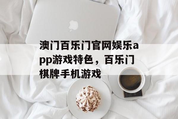 澳门百乐门官网娱乐app游戏特色，百乐门棋牌手机游戏