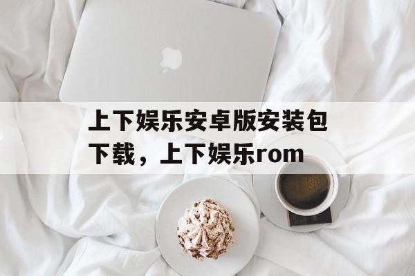 上下娱乐安卓版安装包下载，上下娱乐rom