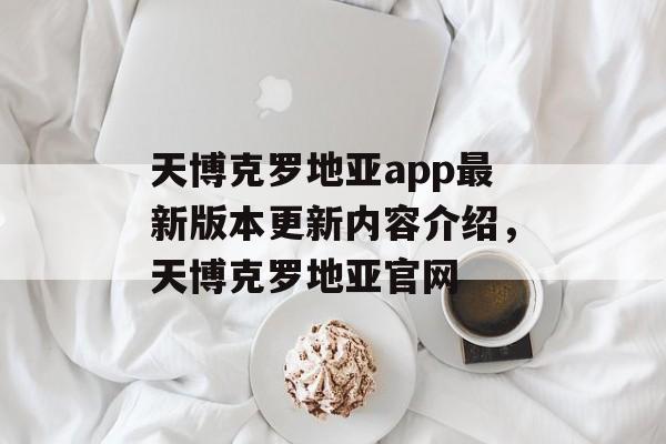 天博克罗地亚app最新版本更新内容介绍，天博克罗地亚官网